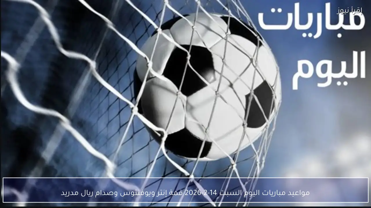 مواعيد مباريات اليوم السبت 14-2-2026 قمة إنتر ويوفنتوس وصدام ريال مدريد