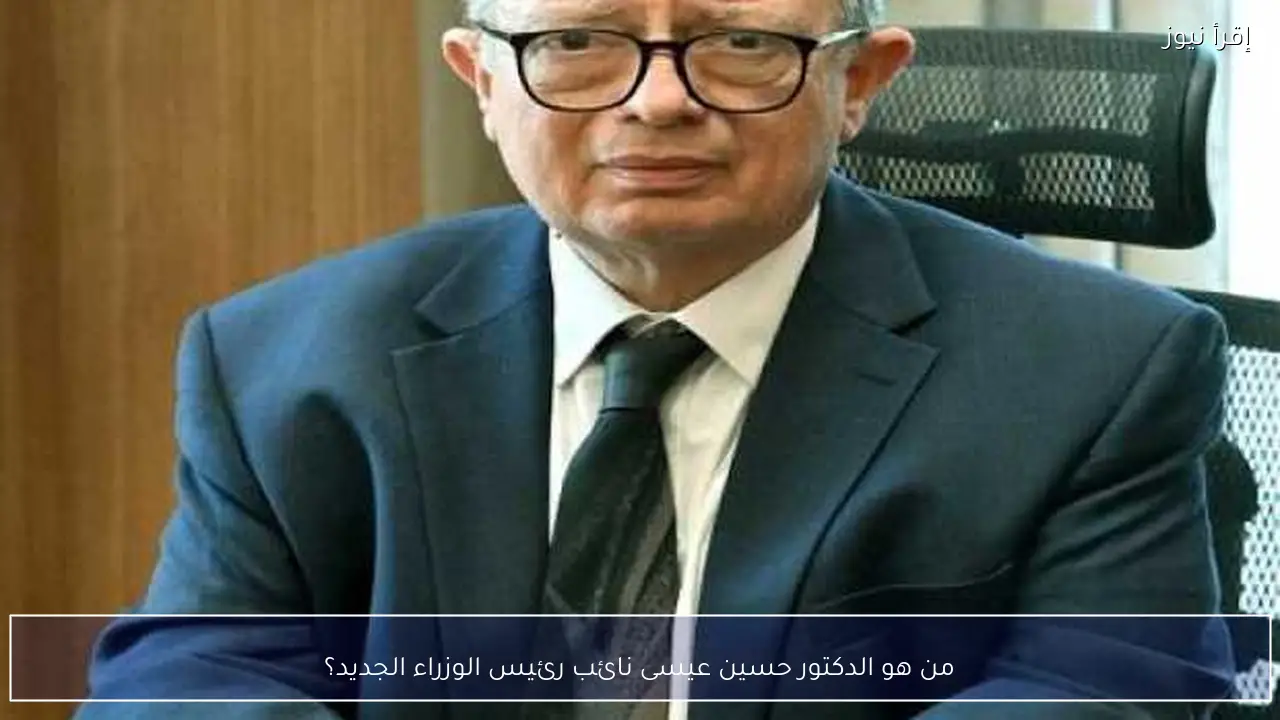 من هو الدكتور حسين عيسى نائب رئيس الوزراء الجديد؟