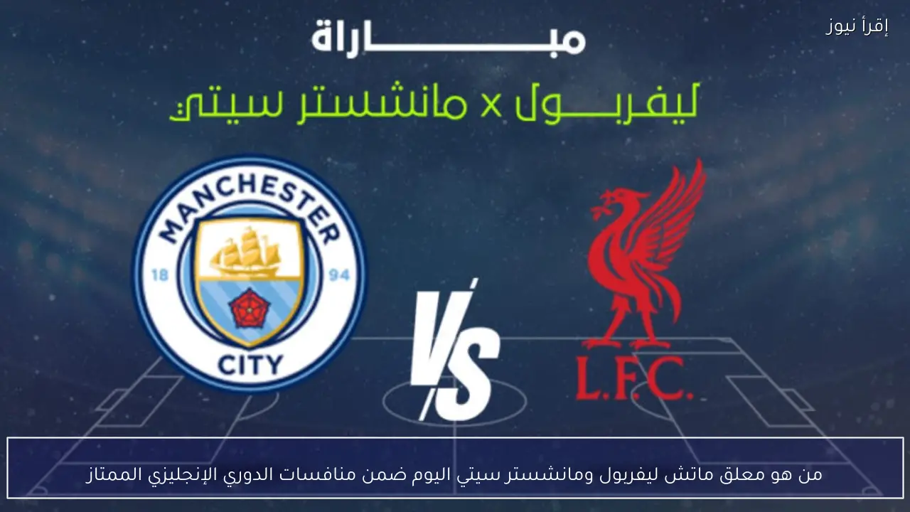 من هو معلق ماتش ليفربول ومانشستر سيتي اليوم ضمن منافسات الدوري الإنجليزي الممتاز