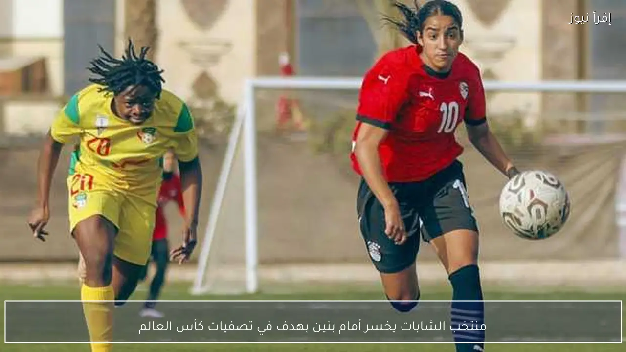 منتخب الشابات يخسر أمام بنين بهدف في تصفيات كأس العالم
