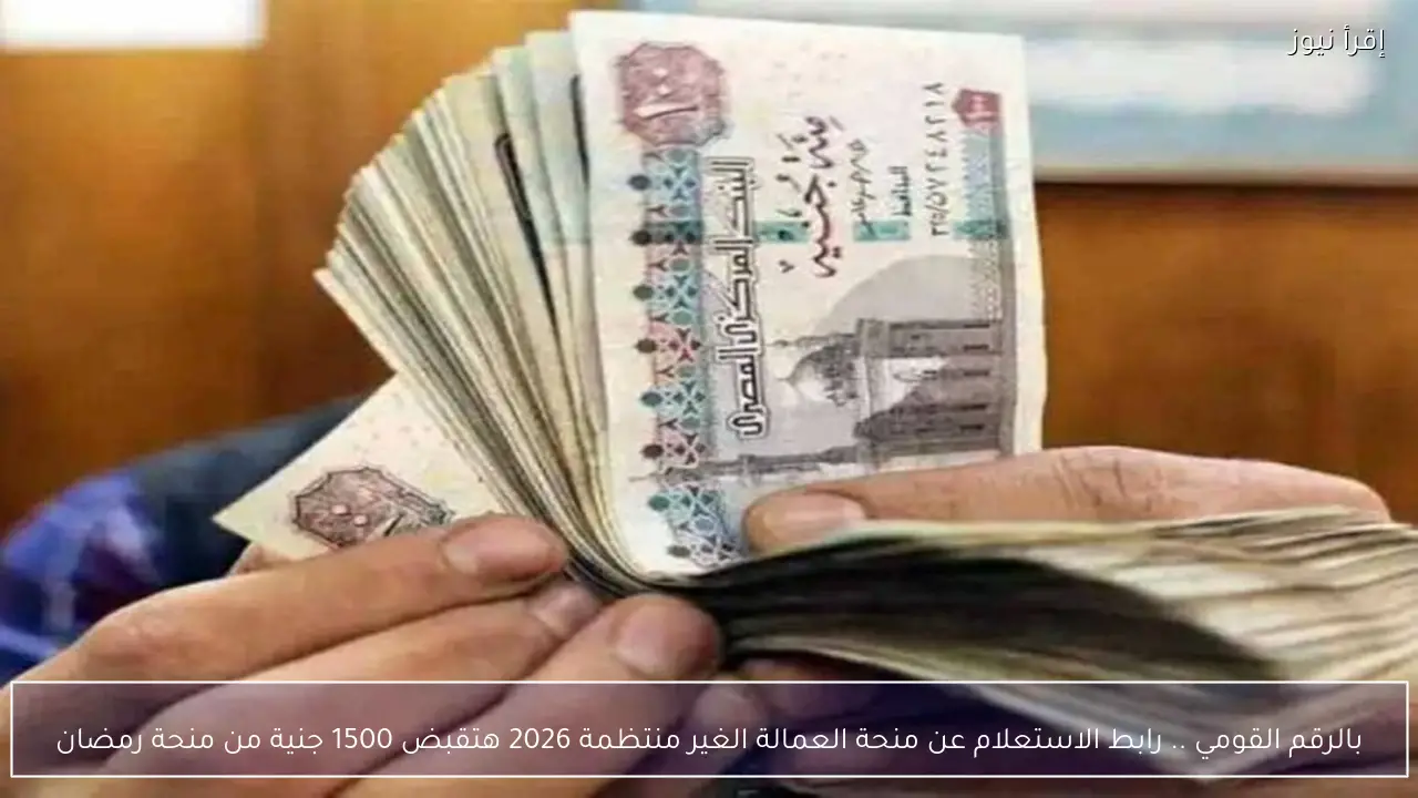 بالرقم القومي .. رابط الاستعلام عن منحة العمالة الغير منتظمة 2026 هتقبض 1500 جنية من منحة رمضان