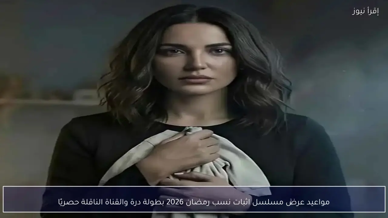 مواعيد عرض مسلسل اثبات نسب رمضان 2026 بطولة درة والقناة الناقلة حصريًا