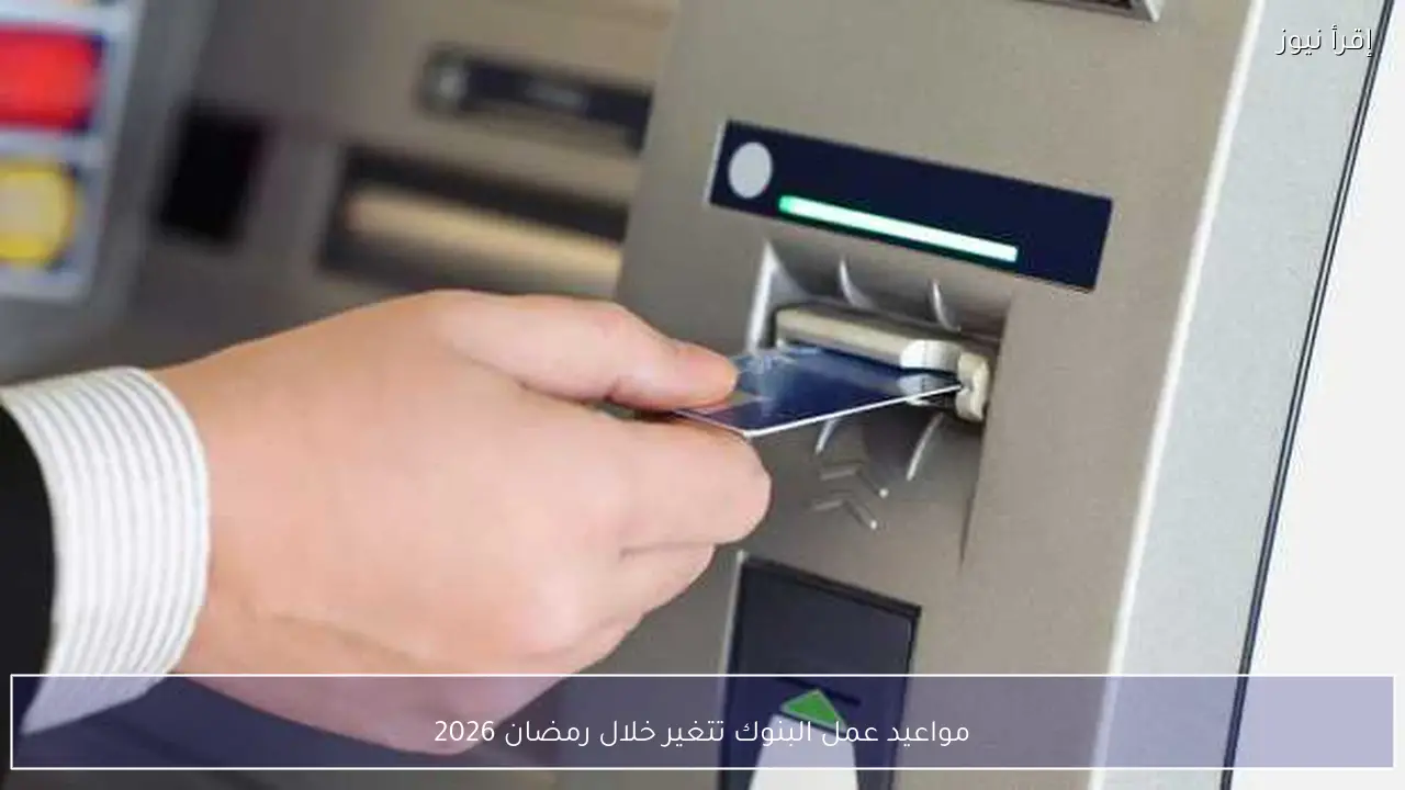 مواعيد عمل البنوك تتغير خلال رمضان 2026