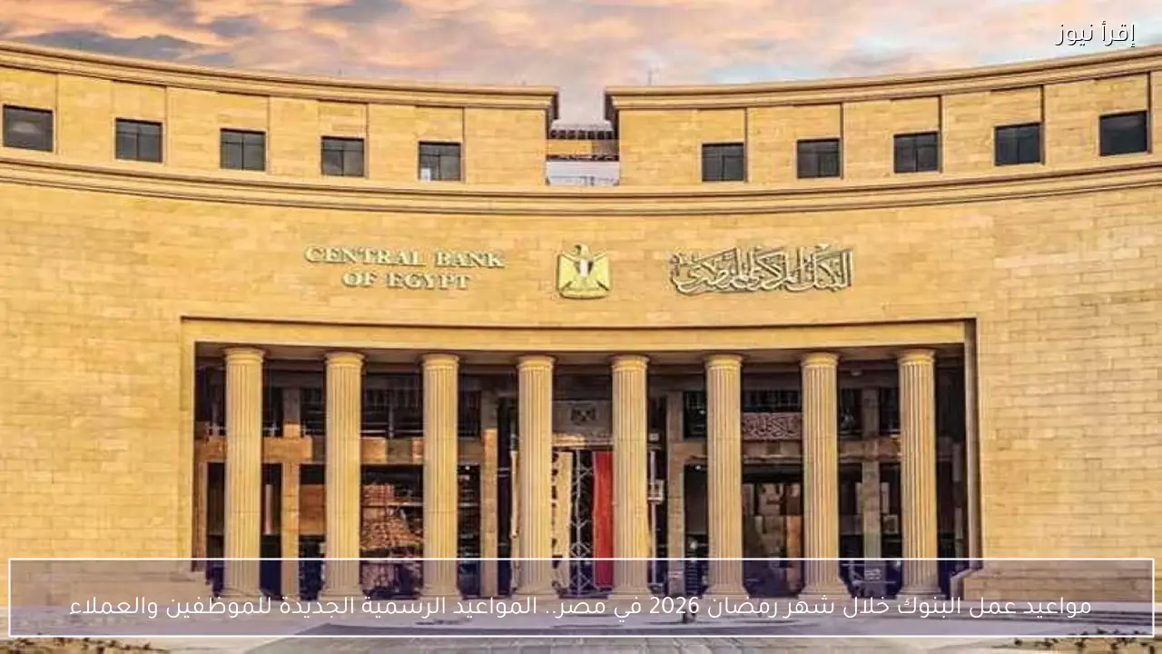مواعيد عمل البنوك خلال شهر رمضان 2026 في مصر.. المواعيد الرسمية الجديدة للموظفين والعملاء