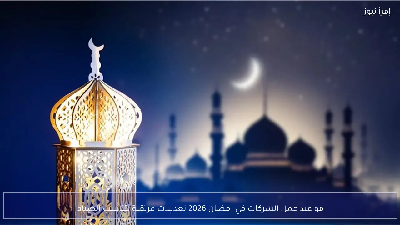 مواعيد عمل الشركات في رمضان 2026 تعديلات مرتقبة لتناسب الصيام