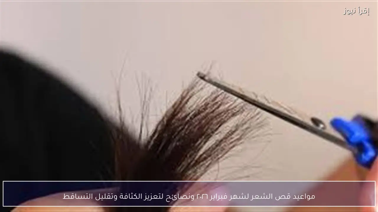 مواعيد قص الشعر لشهر فبراير ٢٠٢٦ ونصائح لتعزيز الكثافة وتقليل التساقط