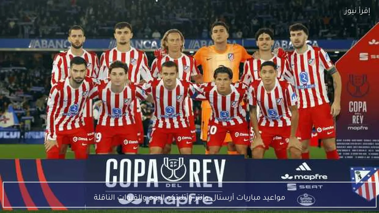 مواعيد مباريات أرسنال وإنتر وأتليتكو اليوم والقنوات الناقلة