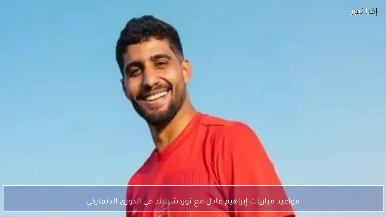 مواعيد مباريات إبراهيم عادل مع نوردشيلاند في الدوري الدنماركي