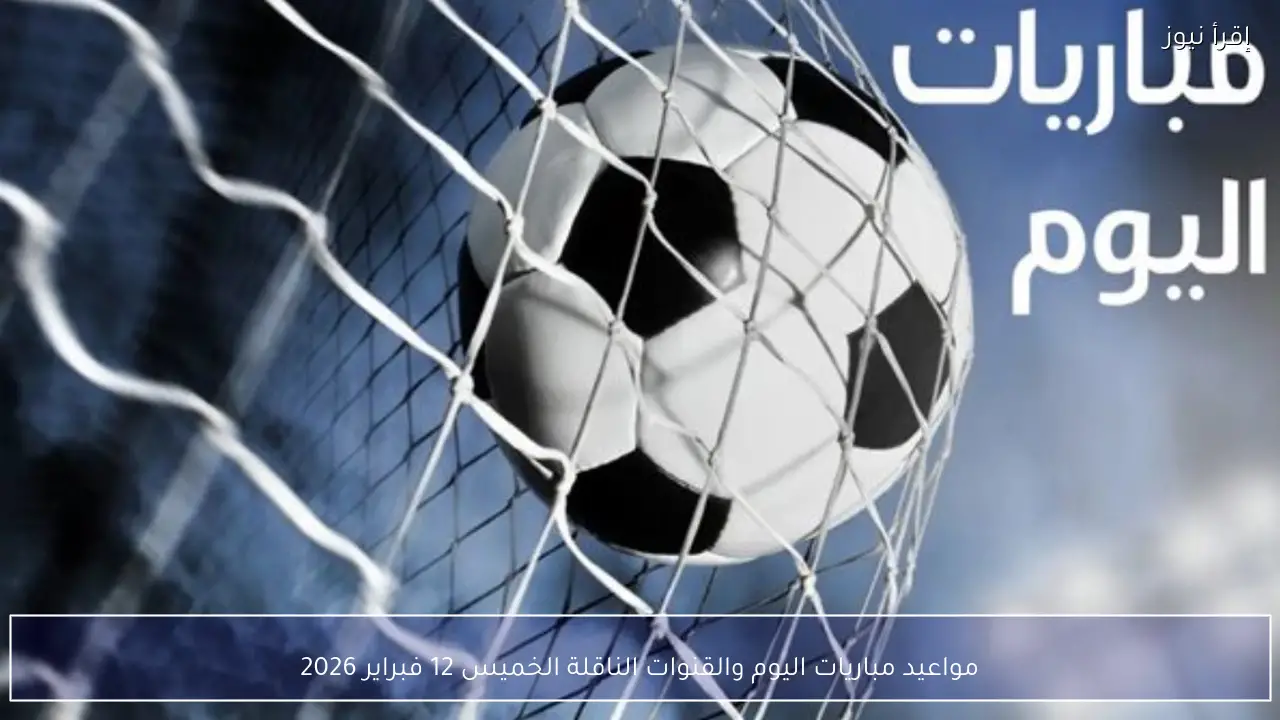 مواعيد مباريات اليوم والقنوات الناقلة الخميس 12 فبراير 2026 لجميع البطولات الأوروبية والعربية