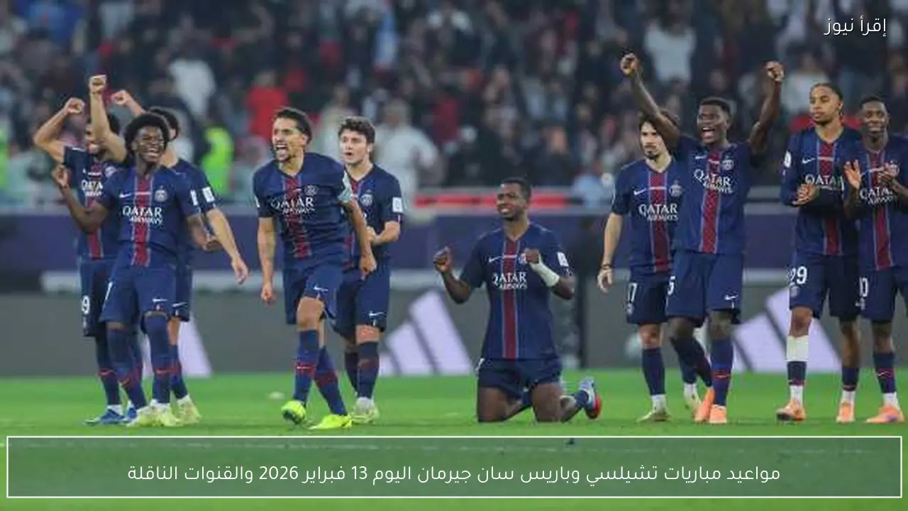 مواعيد مباريات تشيلسي وباريس سان جيرمان اليوم 13 فبراير 2026 والقنوات الناقلة
