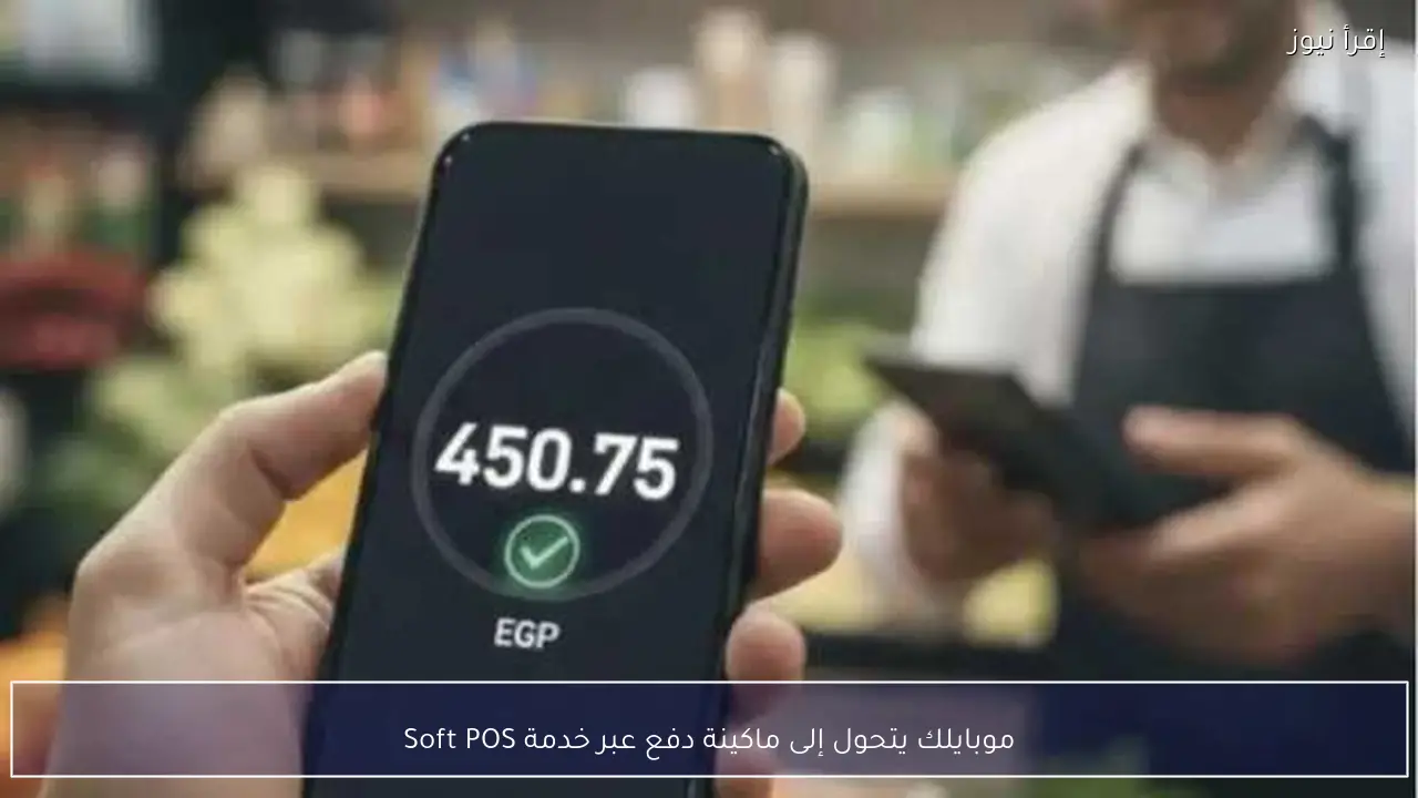 موبايلك يتحول إلى ماكينة دفع عبر خدمة Soft POS