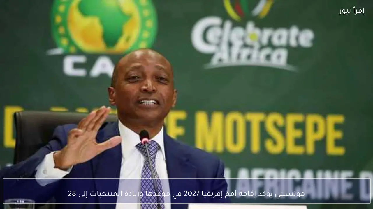 موتسيبي يؤكد إقامة أمم إفريقيا 2027 في موعدها وزيادة المنتخبات إلى 28
