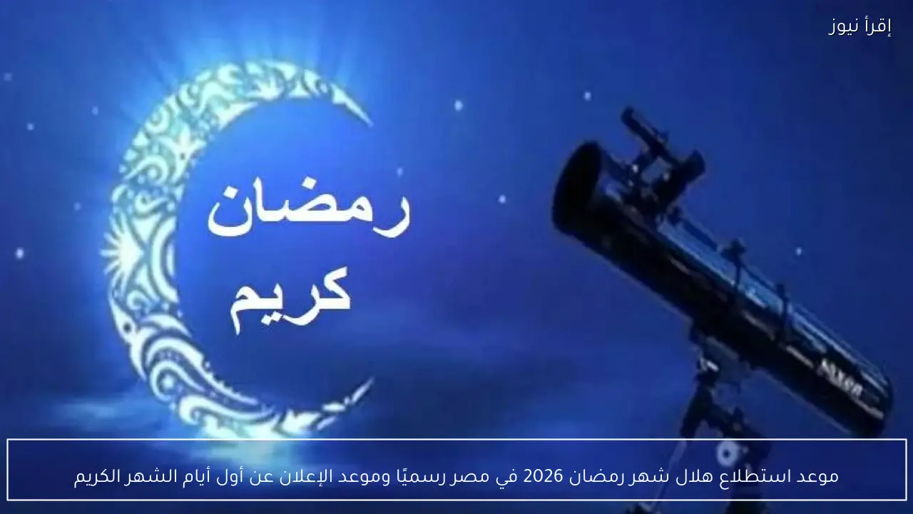 موعد استطلاع هلال شهر رمضان 2026 في مصر رسميًا وفق بيان دار الإفتاء المصرية