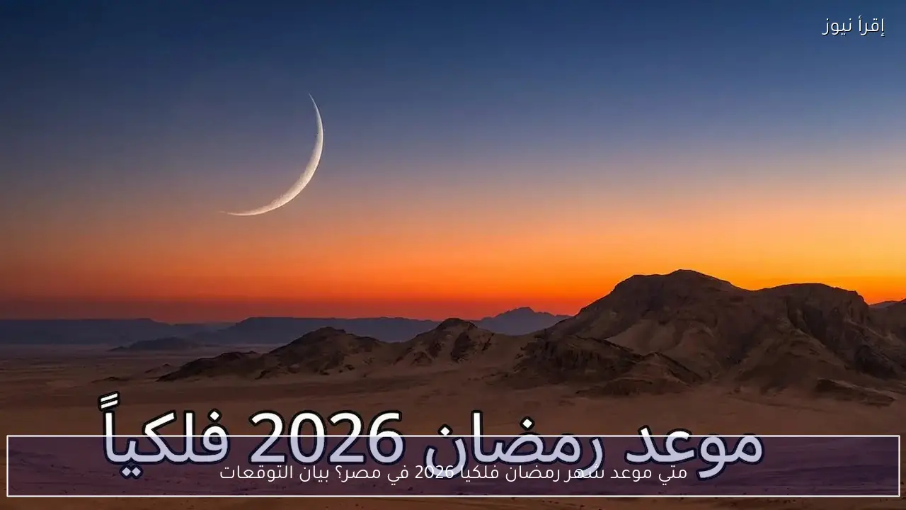 متي موعد شهر رمضان فلكيا 2026 في مصر؟ بيان التوقعات