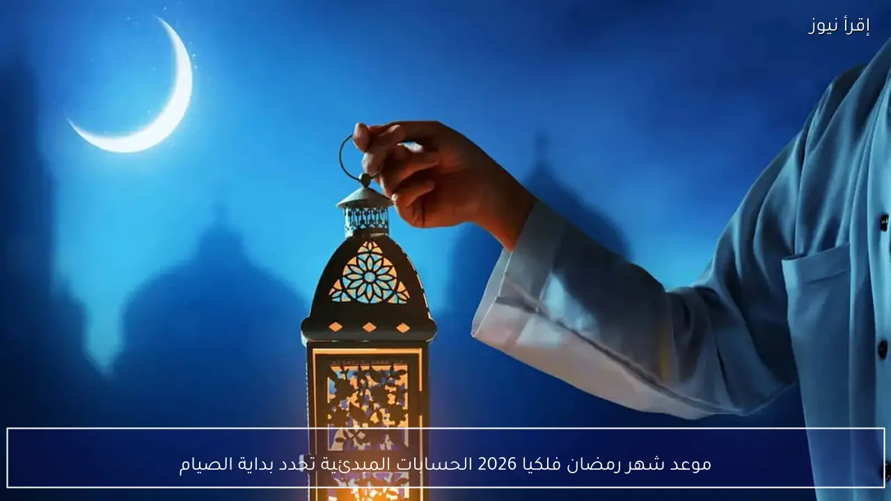 موعد شهر رمضان فلكيا 2026 الحسابات المبدئية تحدد بداية الصيام