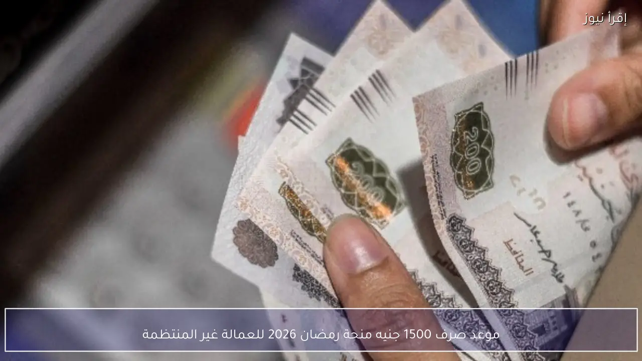 موعد صرف 1500 جنيه منحة رمضان 2026 للعمالة غير المنتظمة رسميًا قبل بداية الشهر الكريم