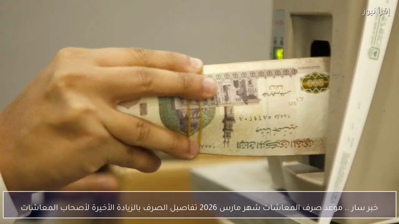 خبر سار .. موعد صرف المعاشات شهر مارس 2026 تفاصيل الصرف بالزيادة الأخيرة لأصحاب المعاشات