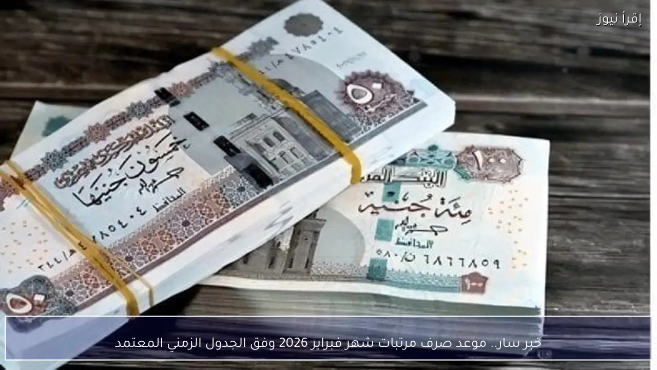 خبر سار.. موعد صرف مرتبات شهر فبراير 2026 وفق الجدول الزمني المعتمد