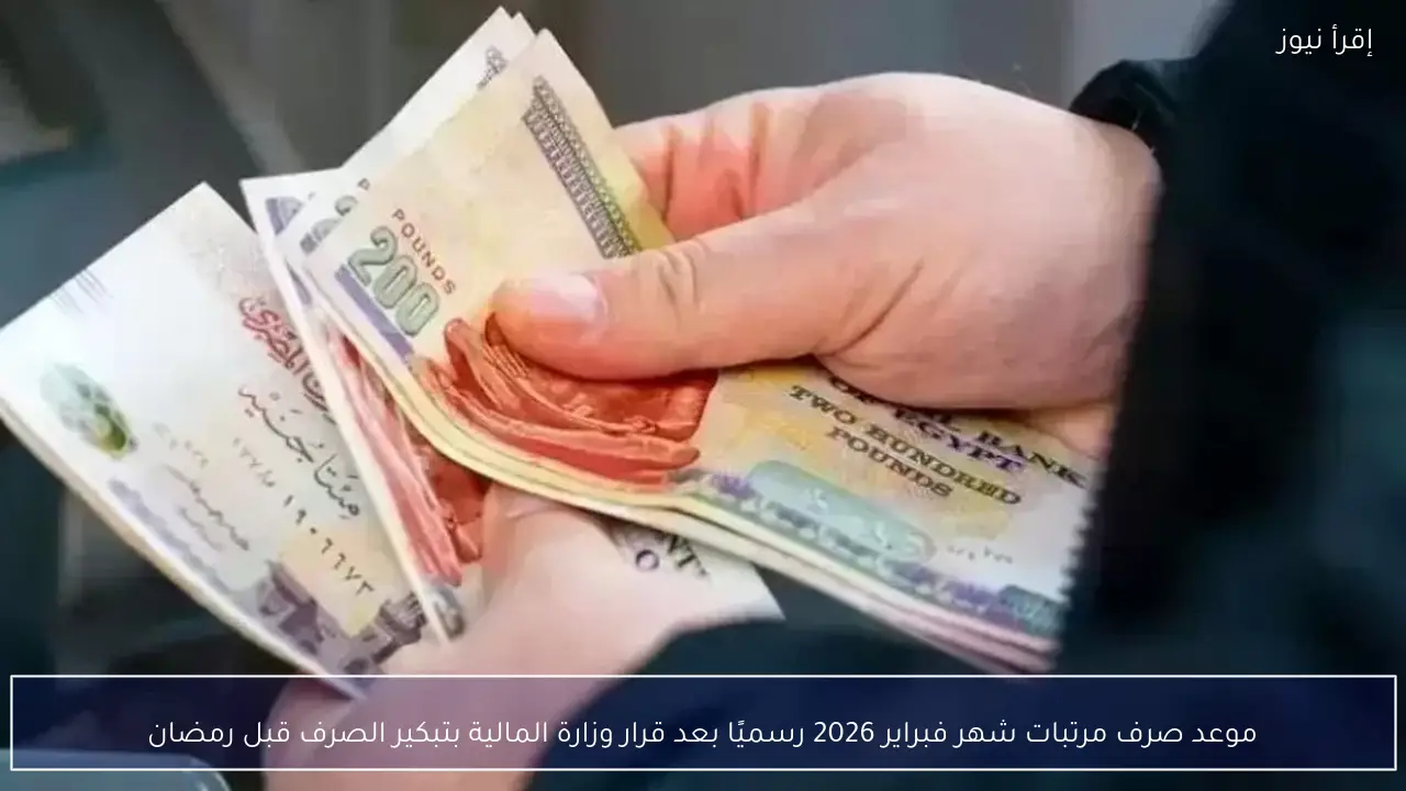 موعد صرف مرتبات شهر فبراير 2026 رسميًا بعد قرار وزارة المالية بتبكير الصرف قبل رمضان