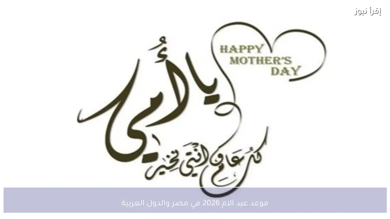 موعد عيد الام 2026 في مصر والدول العربية وأهميته الاجتماعية كرمز لتكريم الأمهات