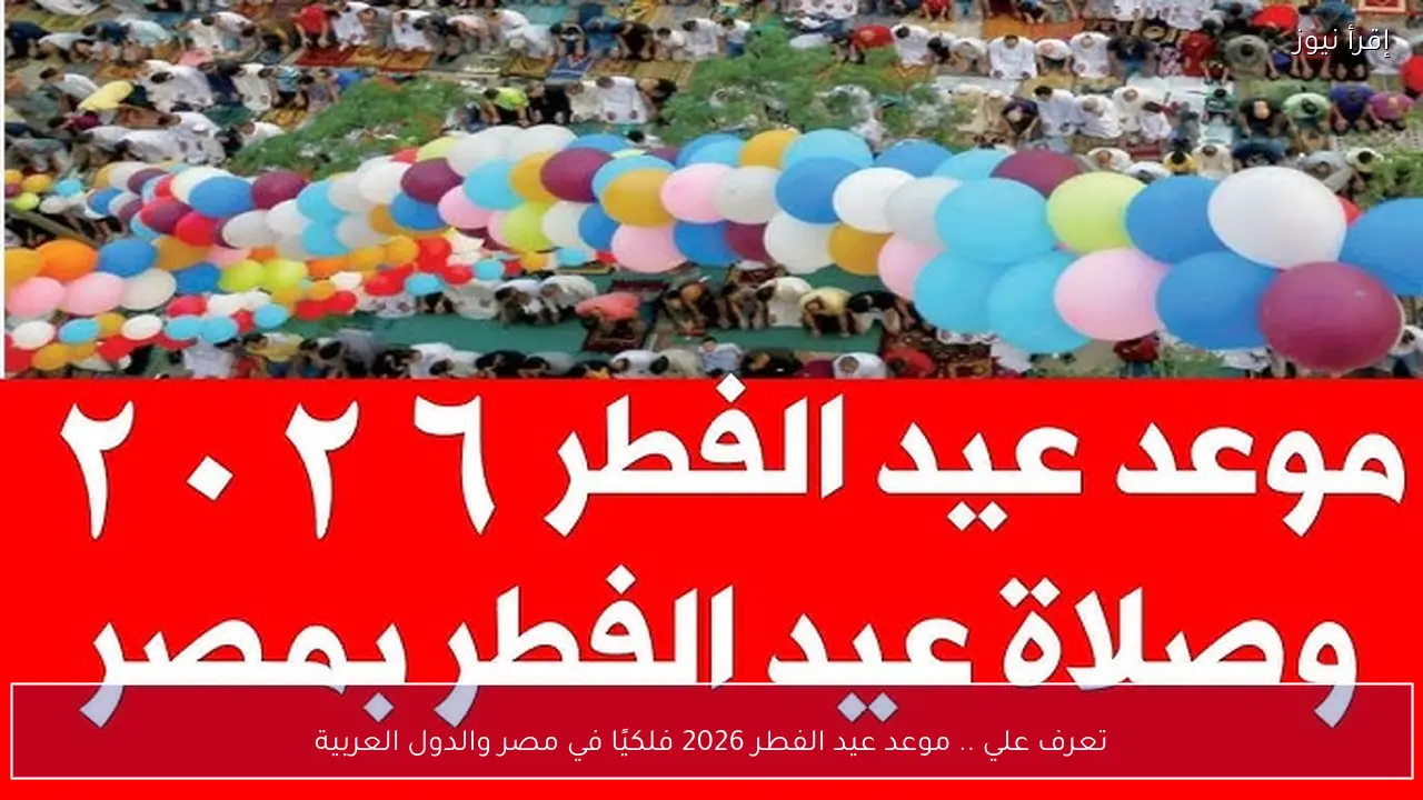 تعرف علي .. موعد عيد الفطر 2026 فلكيًا في مصر والدول العربية
