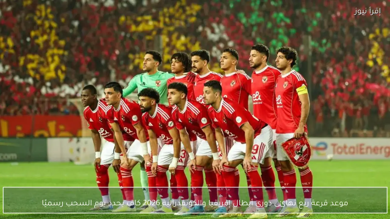 موعد قرعة ربع نهائى دورى أبطال إفريقيا والكونفدرالية 2026 كاف يحدد يوم السحب رسميًا