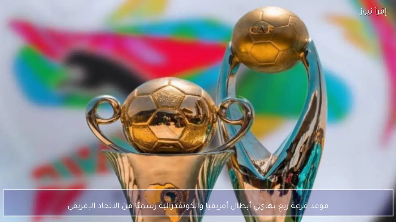 موعد قرعة ربع نهائي أبطال أفريقيا والكونفدرالية رسميًا من الاتحاد الإفريقي