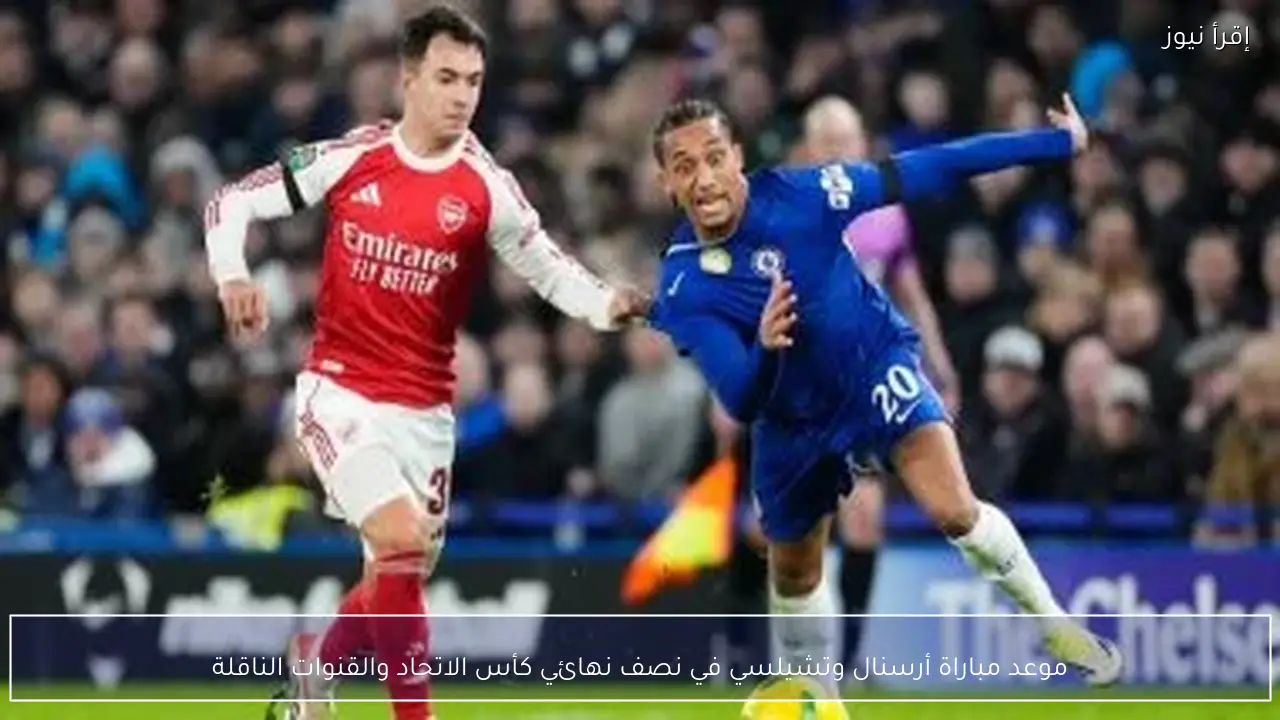 موعد مباراة أرسنال وتشيلسي في نصف نهائي كأس الاتحاد والقنوات الناقلة