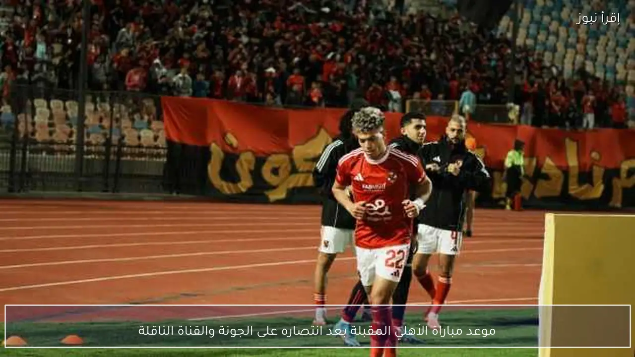 موعد مباراة الأهلي المقبلة بعد انتصاره على الجونة والقناة الناقلة
