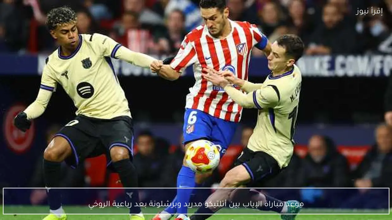 موعد مباراة الإياب بين أتلتيكو مدريد وبرشلونة بعد رباعية الروخي