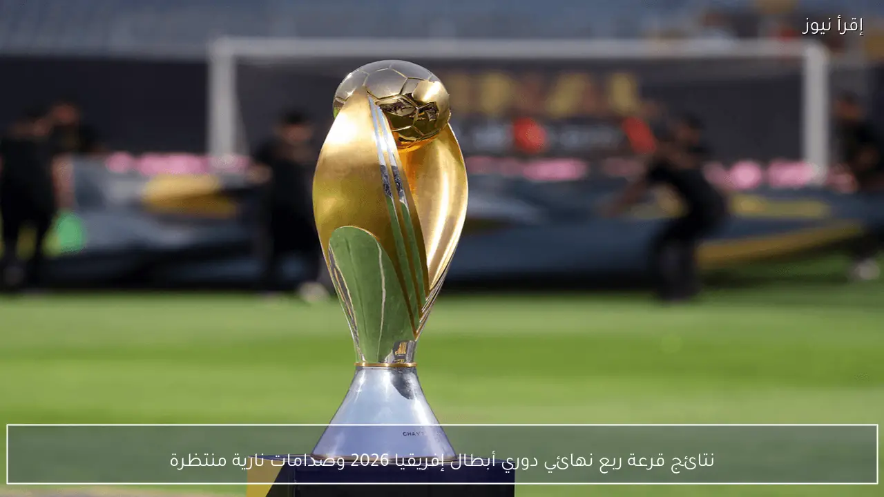 نتائج قرعة ربع نهائي دوري أبطال إفريقيا 2026 وصدامات نارية منتظرة