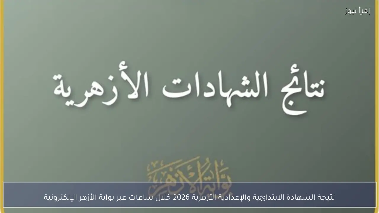 نتيجة الشهادة الابتدائية والإعدادية الأزهرية 2026 خلال ساعات عبر بوابة الأزهر الإلكترونية