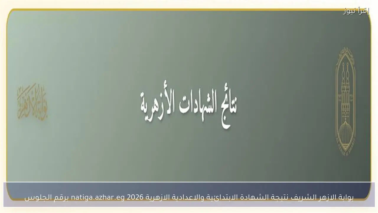 بوابة الازهر الشريف نتيجة الشهادة الابتدائية والاعدادية الازهرية 2026 natiga.azhar.eg برقم الجلوس