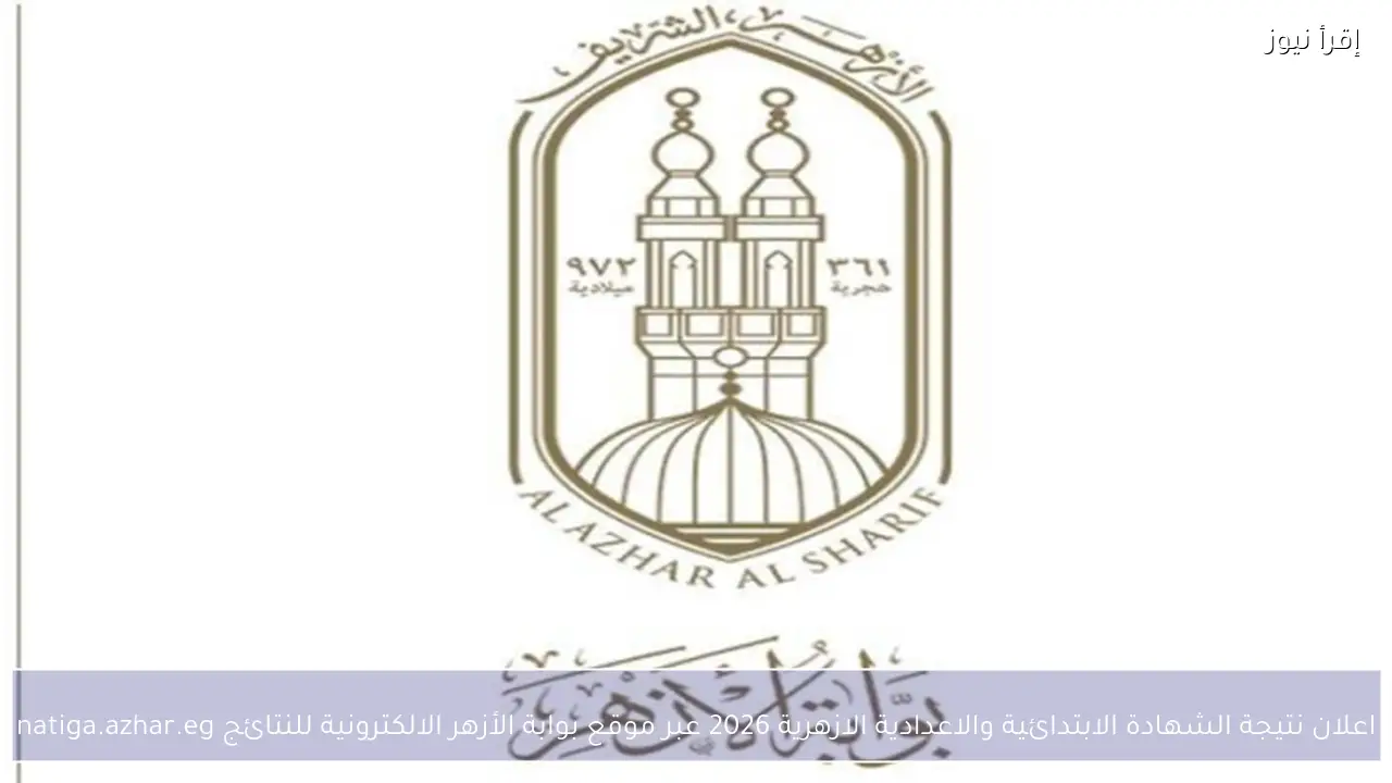 اعلان نتيجة الشهادة الابتدائية والاعدادية الازهرية 2026 عبر موقع بوابة الأزهر الالكترونية للنتائج natiga.azhar.eg