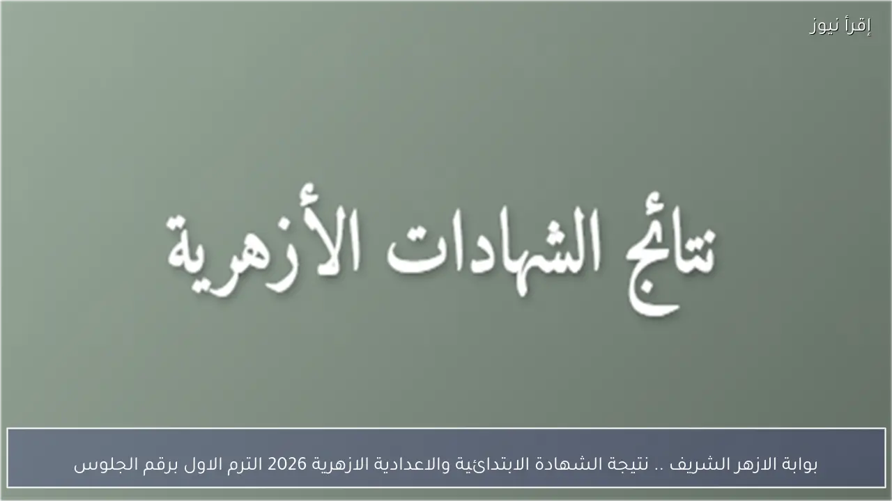 بوابة الازهر الشريف .. نتيجة الشهادة الابتدائية والاعدادية الازهرية 2026 الترم الاول برقم الجلوس