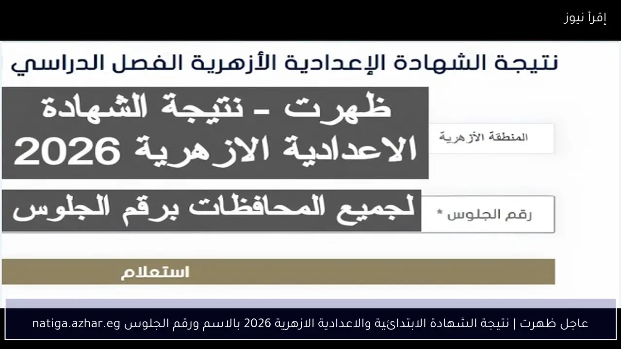 عاجل ظهرت | نتيجة الشهادة الابتدائية والاعدادية الازهرية 2026 بالاسم ورقم الجلوس natiga.azhar.eg