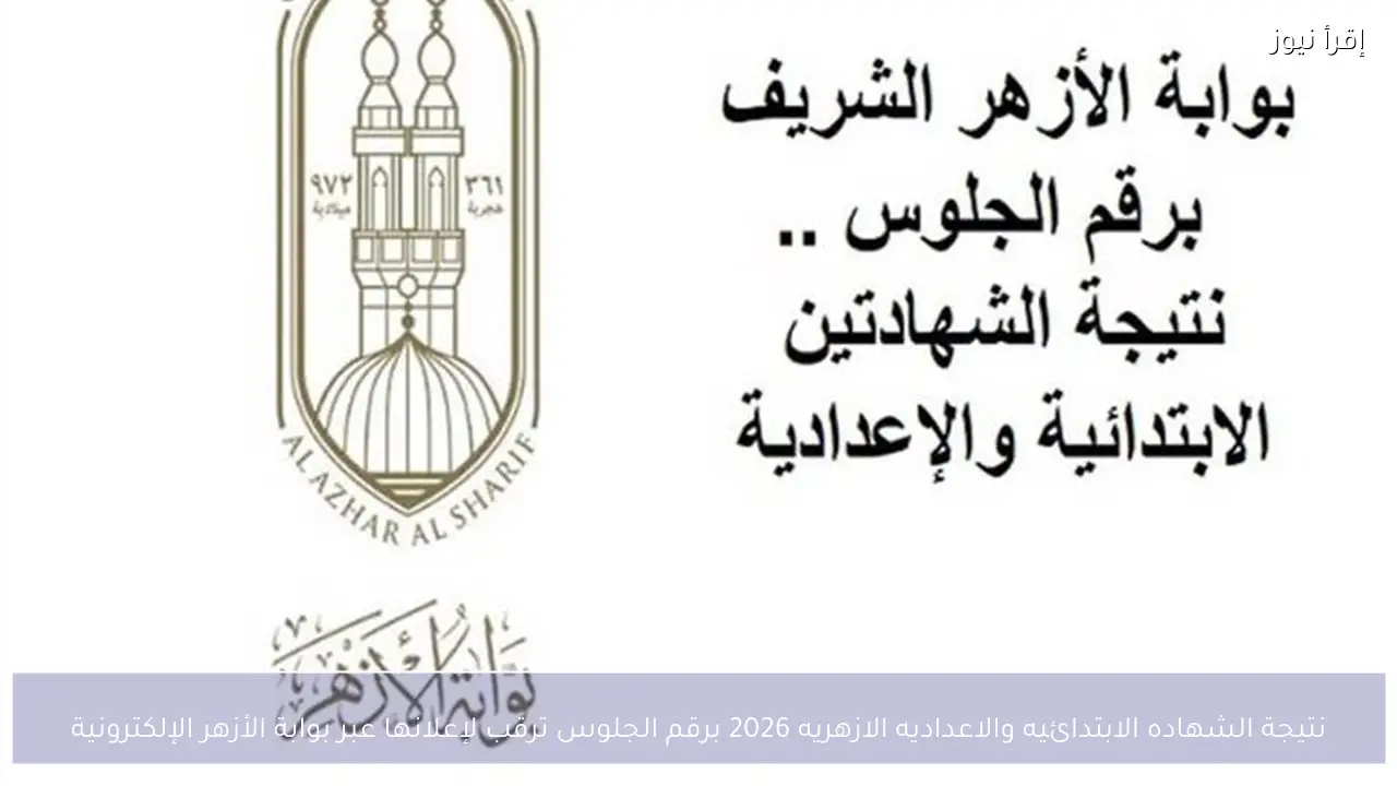 نتيجة الشهاده الابتدائيه والاعداديه الازهريه 2026 برقم الجلوس ترقب لإعلانها عبر بوابة الأزهر الإلكترونية