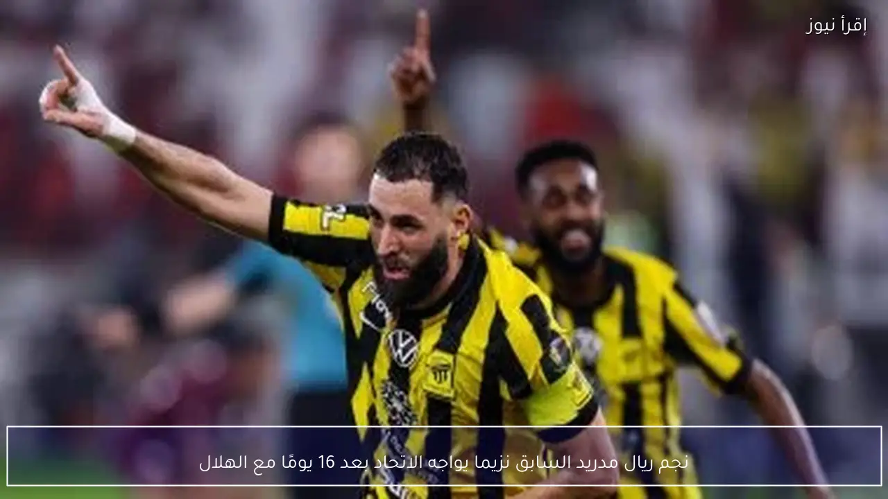 نجم ريال مدريد السابق نزيما يواجه الاتحاد بعد 16 يومًا مع الهلال