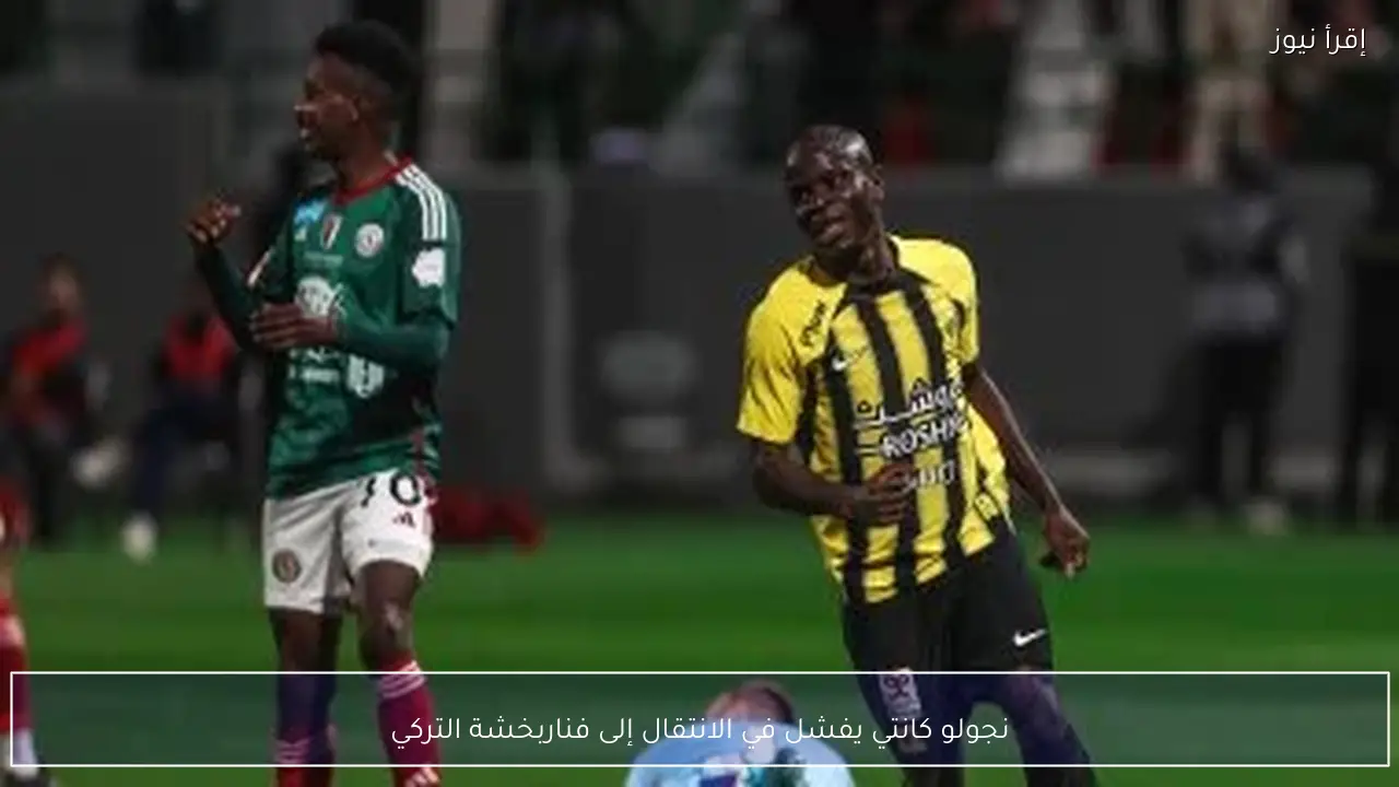 نجولو كانتي يفشل في الانتقال إلى فناربخشة التركي