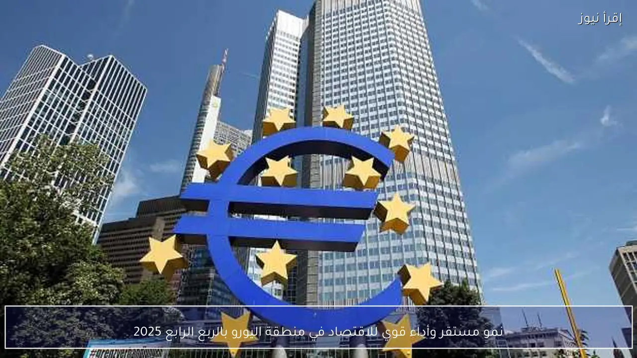 نمو مستقر وأداء قوي للاقتصاد في منطقة اليورو بالربع الرابع 2025