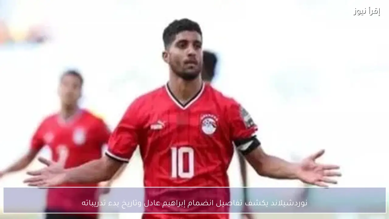 نوردشيلاند يكشف تفاصيل انضمام إبراهيم عادل وتاريخ بدء تدريباته