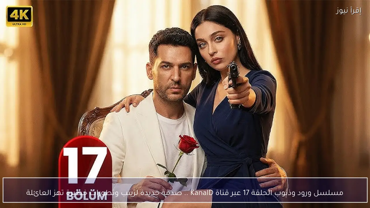 مسلسل ورود وذنوب الحلقة 17 عبر قناة KanalD .. صدمة جديدة لزينب وتطورات خطيرة تهز العائلة