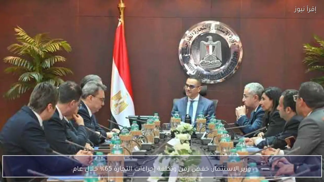 وزير الاستثمار: خفض زمن وتكلفة إجراءات التجارة 65% خلال عام