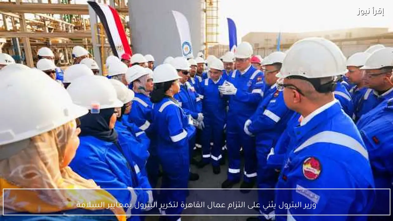 وزير البترول يثني على التزام عمال القاهرة لتكرير البترول بمعايير السلامة