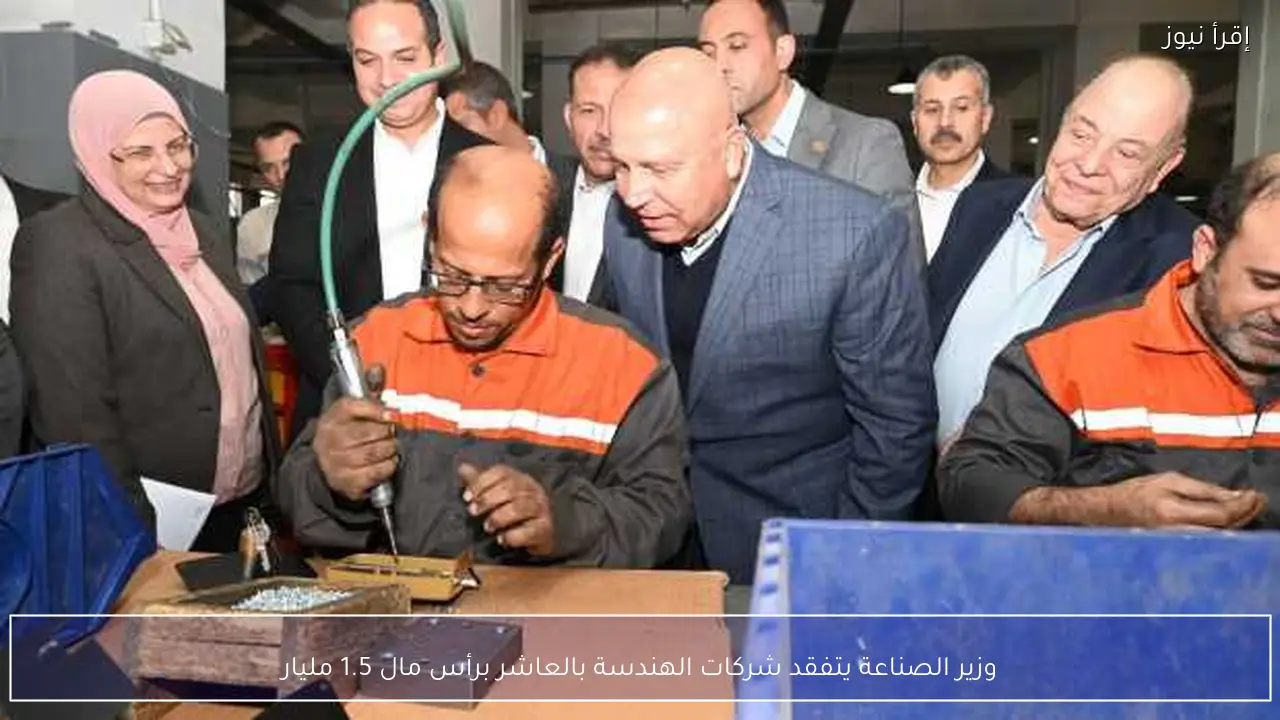 وزير الصناعة يتفقد شركات الهندسة بالعاشر برأس مال 1.5 مليار