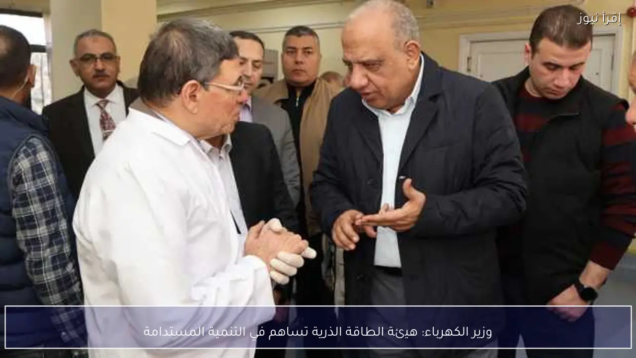 وزير الكهرباء: هيئة الطاقة الذرية تساهم في التنمية المستدامة