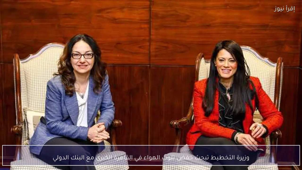 وزيرة التخطيط تبحث خفض تلوث الهواء في القاهرة الكبرى مع البنك الدولي