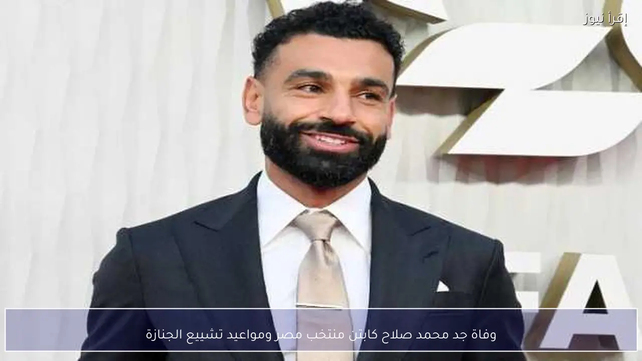 وفاة جد محمد صلاح كابتن منتخب مصر ومواعيد تشييع الجنازة