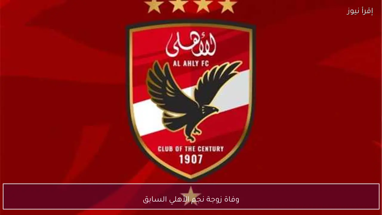 وفاة زوجة نجم الأهلي السابق