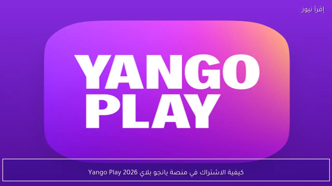 كيفية الاشتراك في منصة يانجو بلاي Yango Play 2026؟ واختيار أفضل باقة